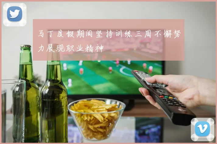 马丁度假期间坚持训练三周不懈努力展现职业精神
