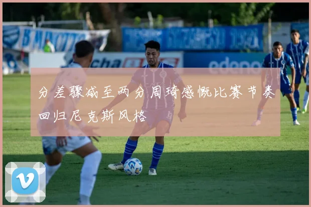 分差骤减至两分周琦感慨比赛节奏回归尼克斯风格