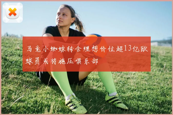马竞小蜘蛛转会理想价位超13亿欧球员或将施压俱乐部