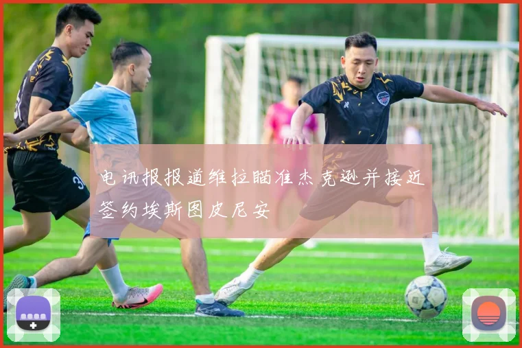 电讯报报道维拉瞄准杰克逊并接近签约埃斯图皮尼安