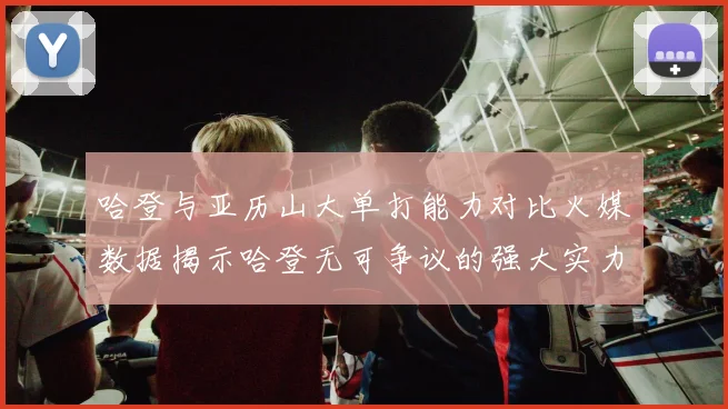哈登与亚历山大单打能力对比火媒数据揭示哈登无可争议的强大实力