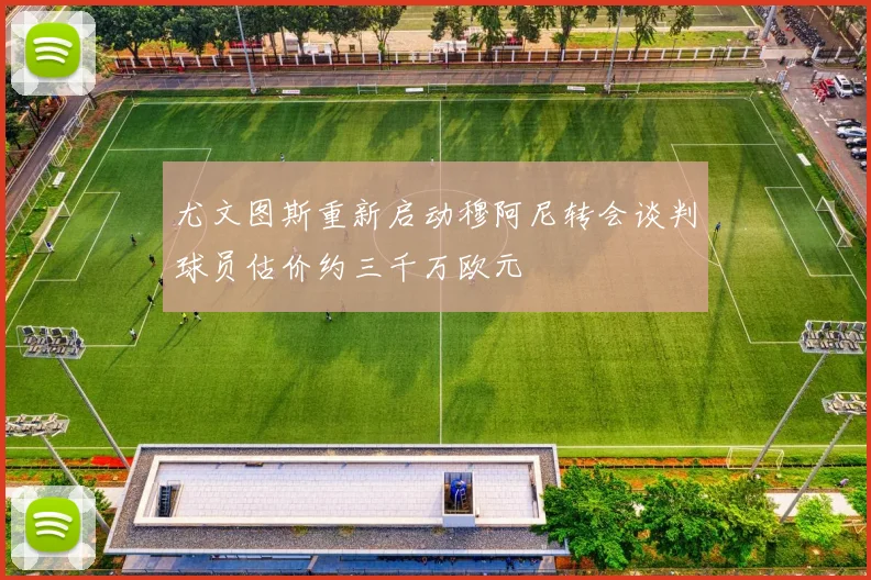 尤文图斯重新启动穆阿尼转会谈判球员估价约三千万欧元