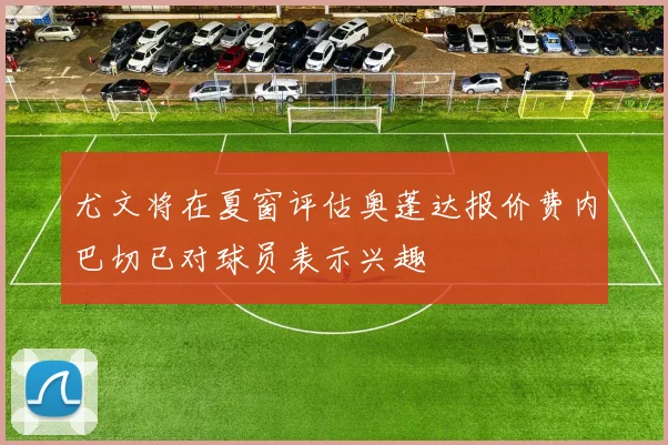 尤文将在夏窗评估奥蓬达报价费内巴切已对球员表示兴趣