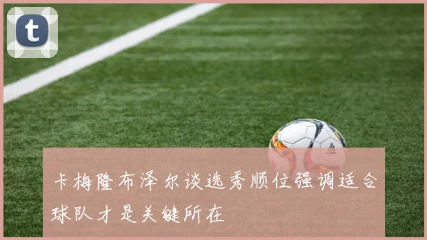 卡梅隆布泽尔谈选秀顺位强调适合球队才是关键所在