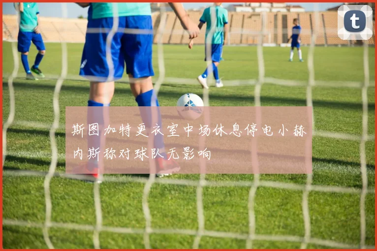 斯图加特更衣室中场休息停电小赫内斯称对球队无影响