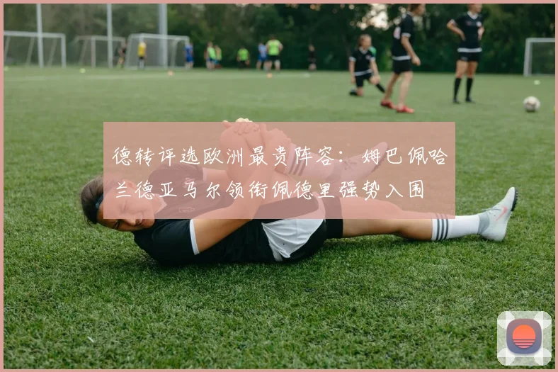 德转评选欧洲最贵阵容：姆巴佩哈兰德亚马尔领衔佩德里强势入围