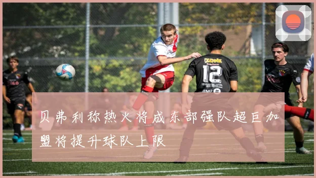 贝弗利称热火将成东部强队超巨加盟将提升球队上限