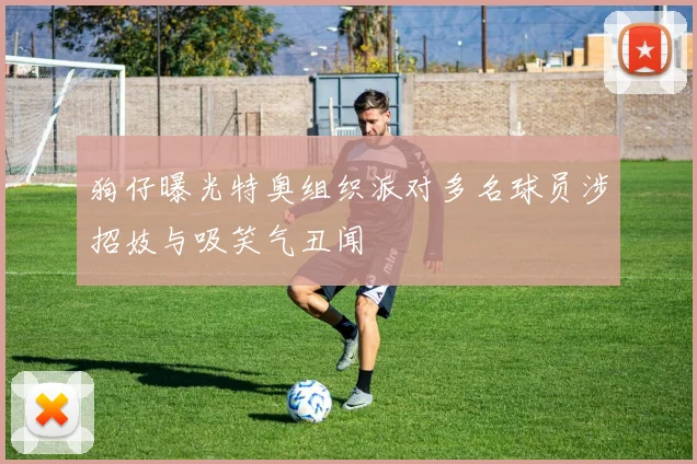 狗仔曝光特奥组织派对多名球员涉招妓与吸笑气丑闻