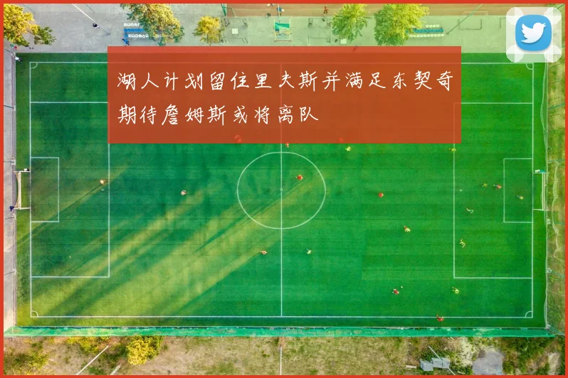 湖人计划留住里夫斯并满足东契奇期待詹姆斯或将离队