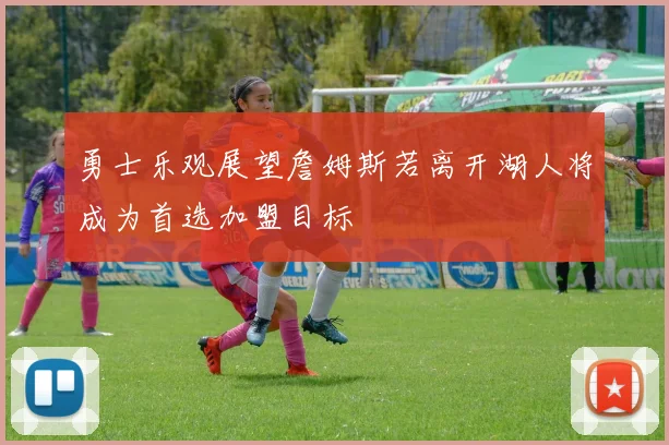 勇士乐观展望詹姆斯若离开湖人将成为首选加盟目标