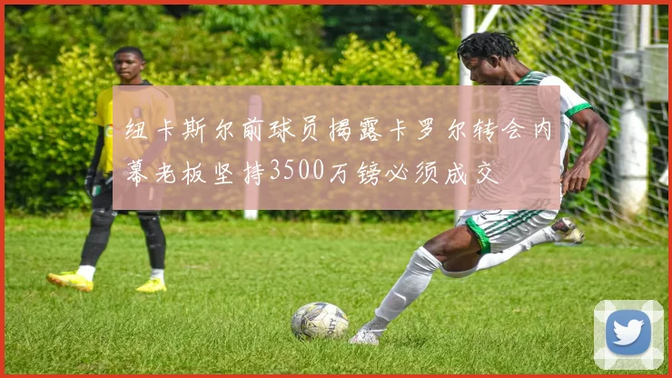 纽卡斯尔前球员揭露卡罗尔转会内幕老板坚持3500万镑必须成交