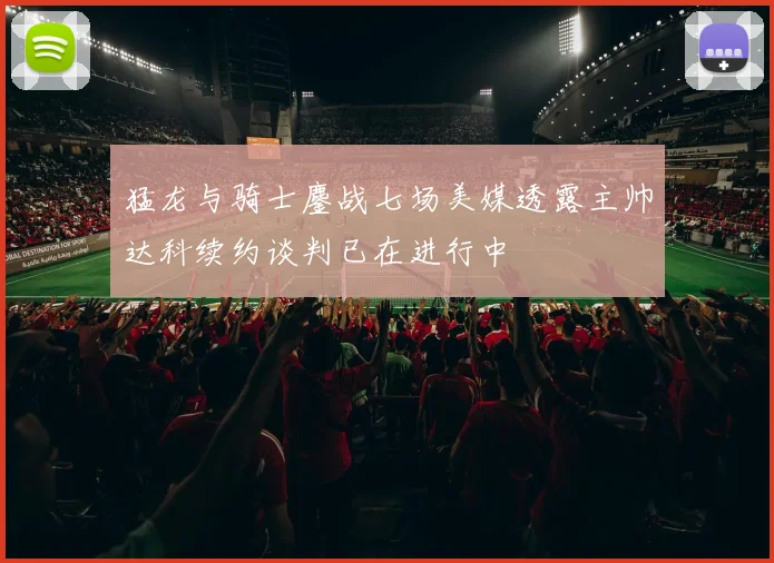 猛龙与骑士鏖战七场美媒透露主帅达科续约谈判已在进行中