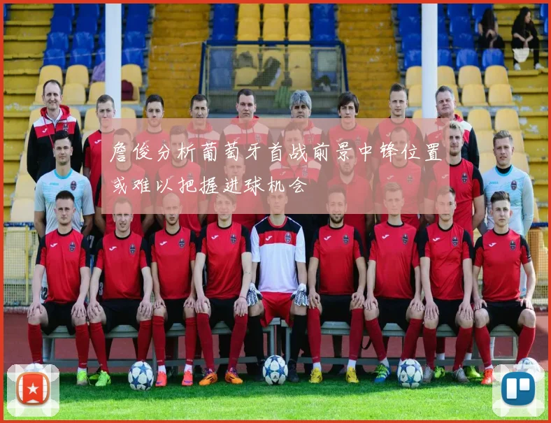 詹俊分析葡萄牙首战前景中锋位置或难以把握进球机会