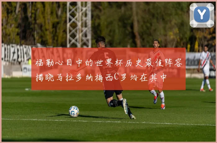 福勒心目中的世界杯历史最佳阵容揭晓马拉多纳梅西C罗均在其中