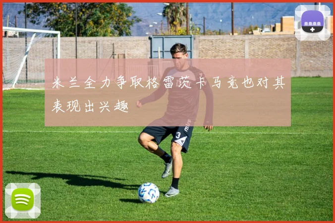 米兰全力争取格雷茨卡马竞也对其表现出兴趣