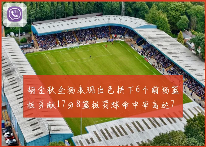 胡金秋全场表现出色拼下6个前场篮板贡献17分8篮板罚球命中率高达75