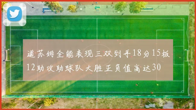道苏姆全能表现三双到手18分15板12助攻助球队大胜正负值高达30