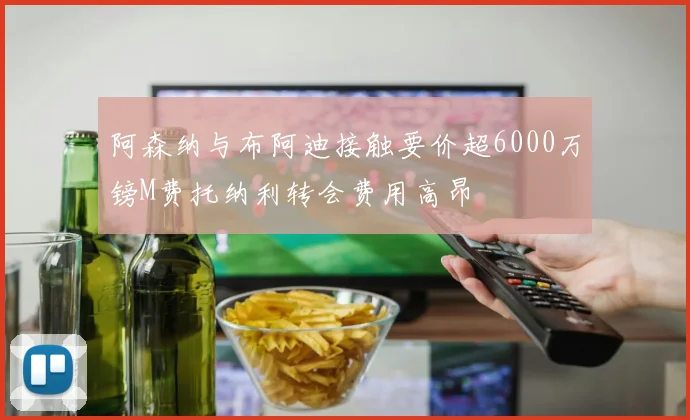阿森纳与布阿迪接触要价超6000万镑M费托纳利转会费用高昂