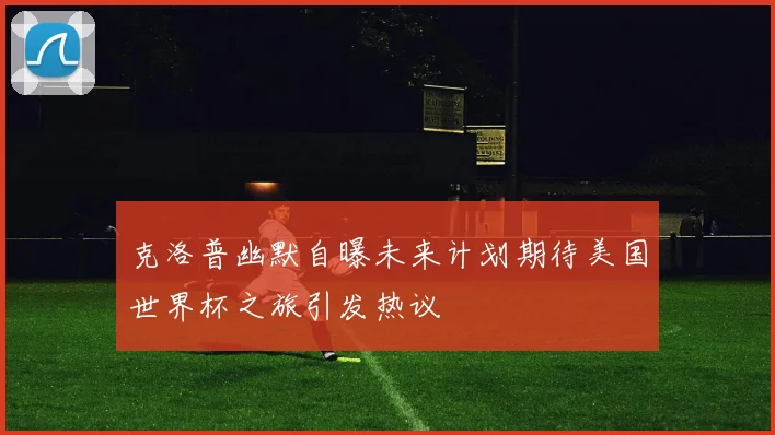 克洛普幽默自曝未来计划期待美国世界杯之旅引发热议