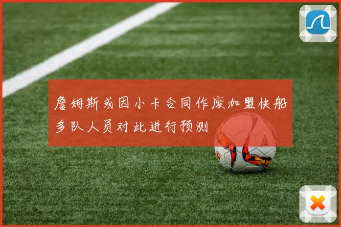 詹姆斯或因小卡合同作废加盟快船多队人员对此进行预测