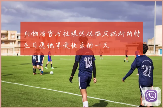 利物浦官方社媒送祝福庆祝科纳特生日愿他享受快乐的一天