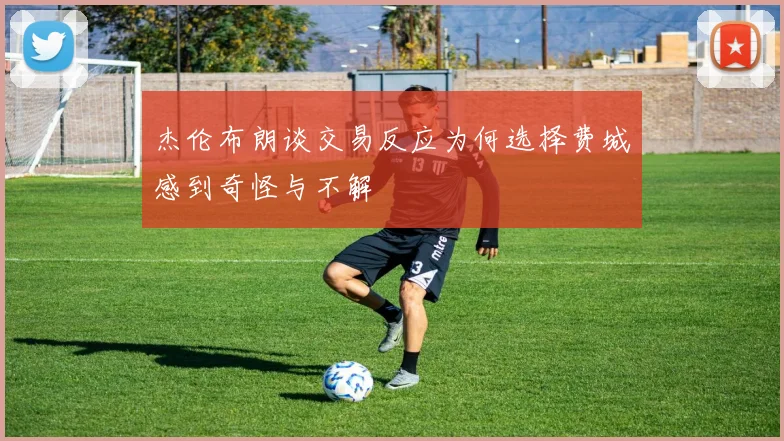杰伦布朗谈交易反应为何选择费城感到奇怪与不解