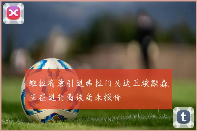 维拉有意引进弗拉门戈边卫埃默森正在进行商谈尚未报价