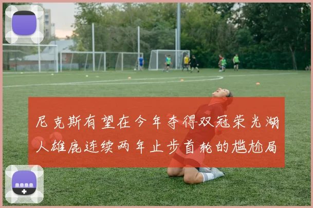 尼克斯有望在今年夺得双冠荣光湖人雄鹿连续两年止步首轮的尴尬局面