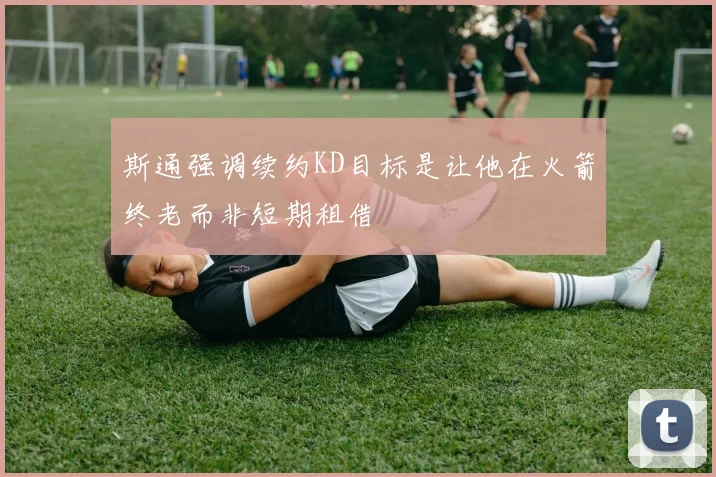 斯通强调续约KD目标是让他在火箭终老而非短期租借