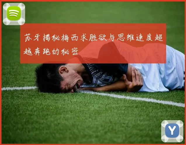 苏牙揭秘梅西求胜欲与思维速度超越奔跑的秘密