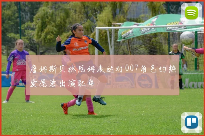 詹姆斯贝林厄姆表达对007角色的热爱愿意出演配角