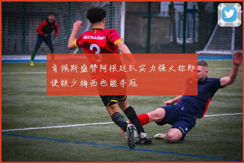 肯佩斯盛赞阿根廷队实力强大称即使缺少梅西也能夺冠