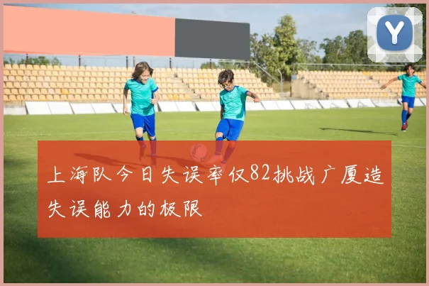 上海队今日失误率仅82挑战广厦造失误能力的极限