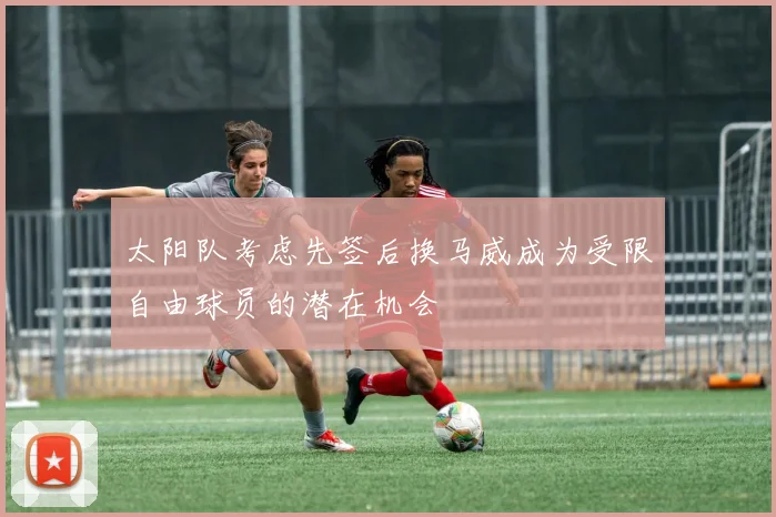 太阳队考虑先签后换马威成为受限自由球员的潜在机会