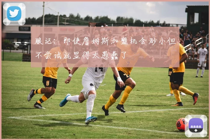 狼记：即使詹姆斯加盟机会渺小但不尝试就显得太愚蠢了