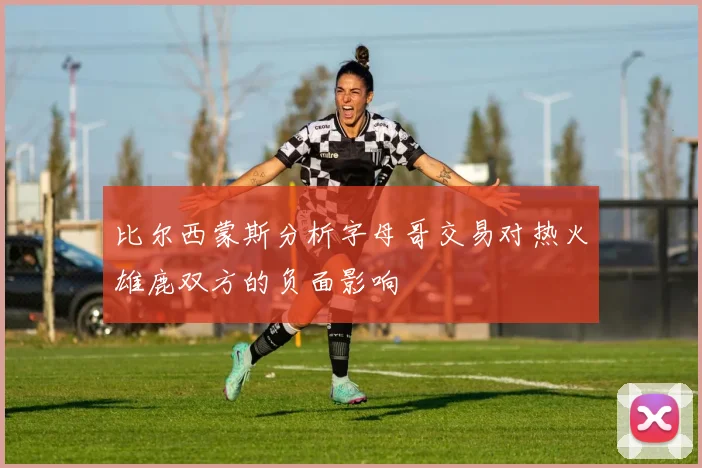 比尔西蒙斯分析字母哥交易对热火雄鹿双方的负面影响