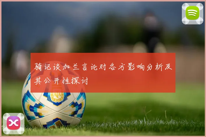 骑记谈加兰言论对各方影响分析及其公开性探讨