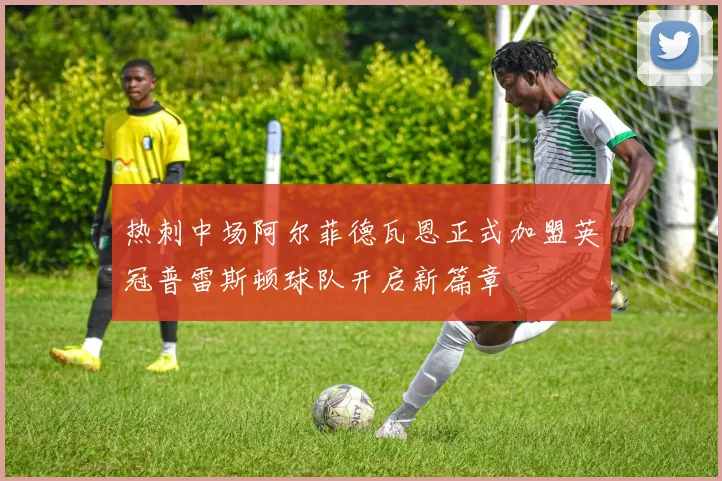 热刺中场阿尔菲德瓦恩正式加盟英冠普雷斯顿球队开启新篇章