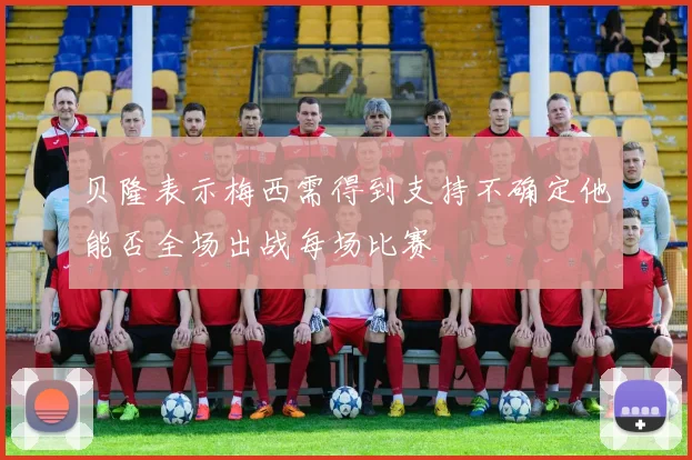 贝隆表示梅西需得到支持不确定他能否全场出战每场比赛