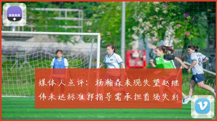 媒体人点评：杨瀚森表现失望赵继伟未达标准郭指导需承担首场失利责任