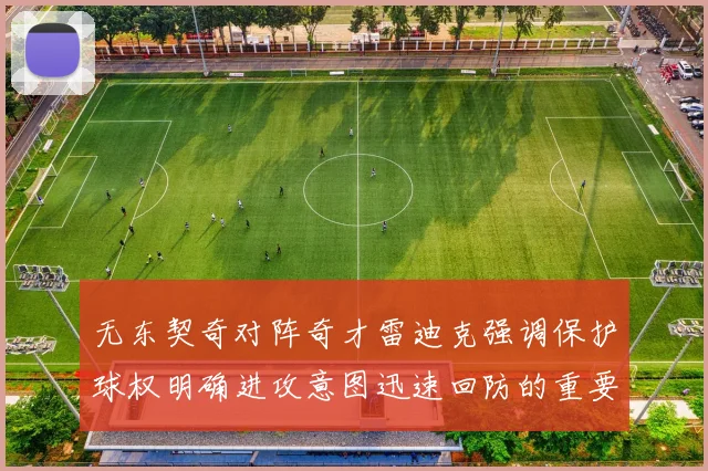 无东契奇对阵奇才雷迪克强调保护球权明确进攻意图迅速回防的重要性