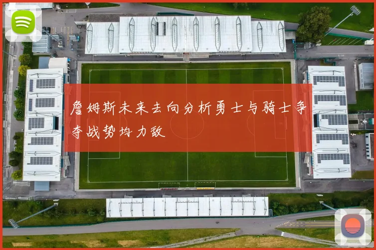 詹姆斯未来去向分析勇士与骑士争夺战势均力敌