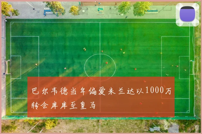 巴尔韦德当年偏爱米兰达以1000万转会库库至皇马