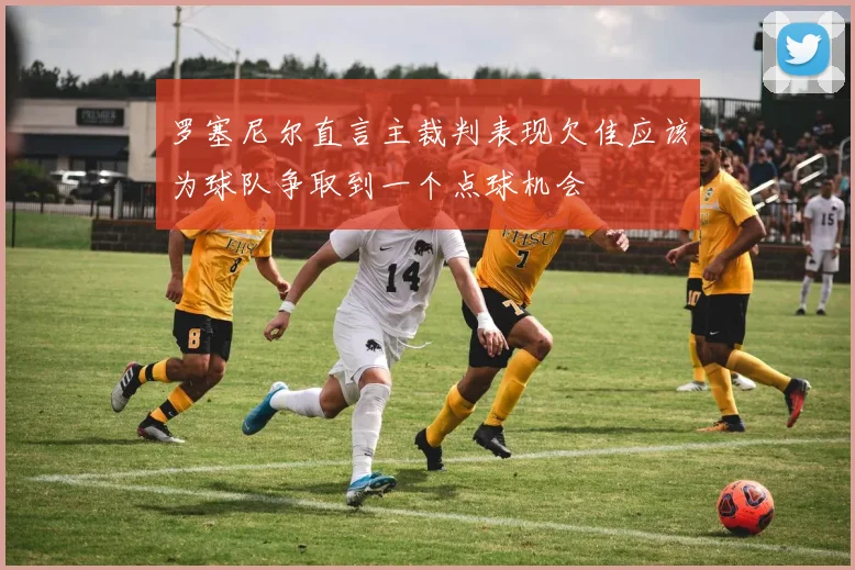 罗塞尼尔直言主裁判表现欠佳应该为球队争取到一个点球机会